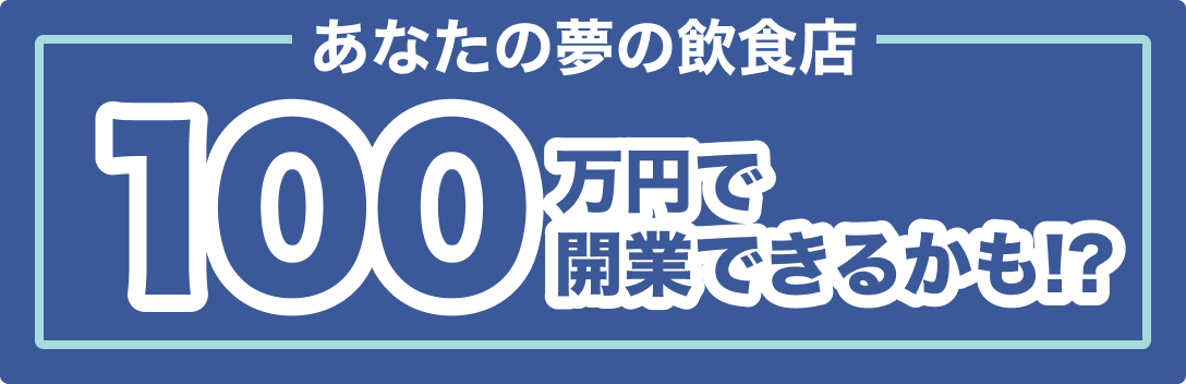 あなたの夢の飲食店100万円で開業できるかも!?